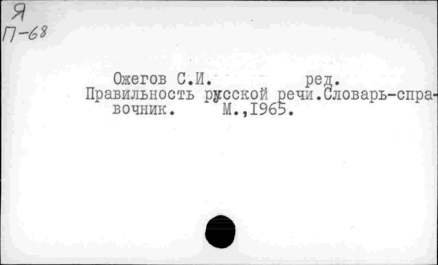 ﻿П-63
Ожегов С.И.	ред.
Правильность русской речи.Словарь-спра' вочник. М.,1965.